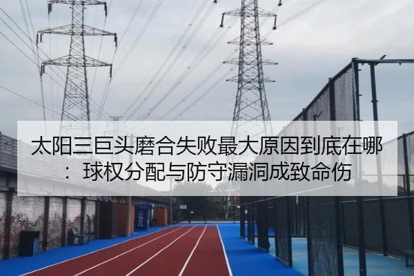 太阳三巨头磨合失败最大原因到底在哪：球权分配与防守漏洞成致命伤